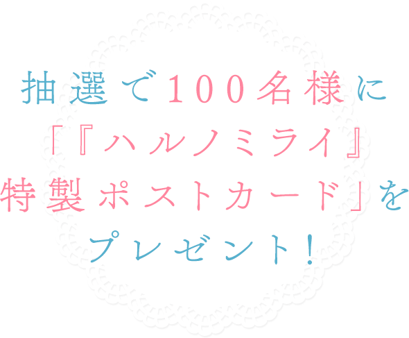 抽選で100名様に「『ハルノミライ』特製ポストカード」をプレゼント！